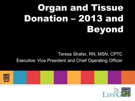 Organ and Tissue Donation – 2013 and Beyond Teresa Shafer, RN, MSN, CPTC Executive Vice President and Chief Operating Officer.