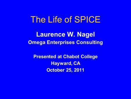 The Life of SPICE Laurence W. Nagel Omega Enterprises Consulting Presented at Chabot College Hayward, CA October 25, 2011.