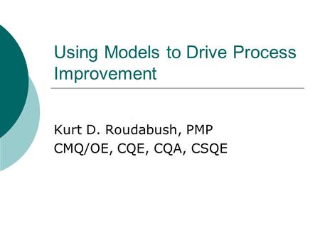 Using Models to Drive Process Improvement Kurt D. Roudabush, PMP CMQ/OE, CQE, CQA, CSQE.