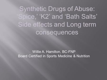 Synthetic Drugs of Abuse: ‘Spice,’ ‘K2’ and ‘Bath Salts’ Side effects and Long term consequences Willie A. Hamilton, BC-FNP Board Certified in Sports Medicine.