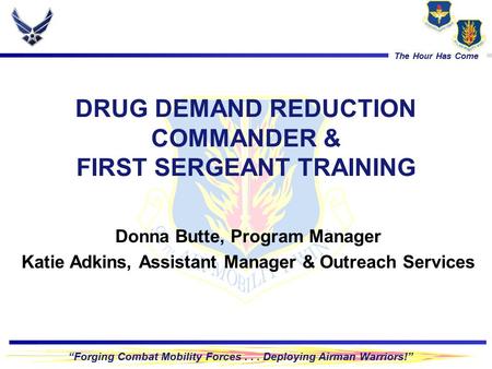 “Forging Combat Mobility Forces... Deploying Airman Warriors!” The Hour Has Come DRUG DEMAND REDUCTION COMMANDER & FIRST SERGEANT TRAINING Donna Butte,