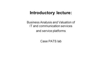 Introductory lecture: Business Analysis and Valuation of IT and communication services and service platforms Case PATS lab.