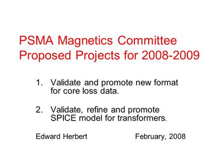 PSMA Magnetics Committee Proposed Projects for 2008-2009 1.Validate and promote new format for core loss data. 2.Validate, refine and promote SPICE model.