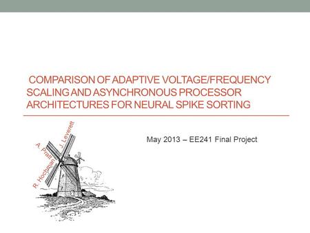 COMPARISON OF ADAPTIVE VOLTAGE/FREQUENCY SCALING AND ASYNCHRONOUS PROCESSOR ARCHITECTURES FOR NEURAL SPIKE SORTING J. Leverett A. Pratt R. Hochman May.