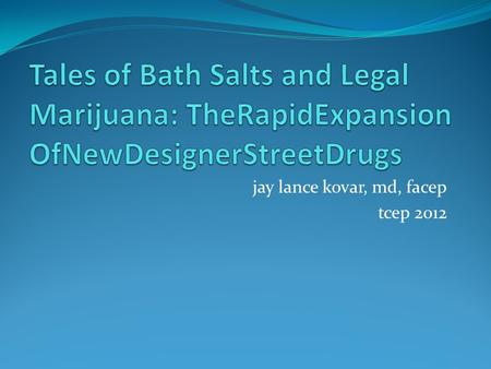 Jay lance kovar, md, facep tcep 2012. Objectives Review new synthetic substances of abuse Discuss pharmacology and clinical presentations Identify EMS.