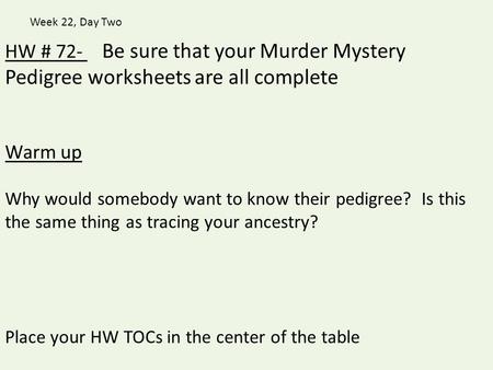 Week 22, Day Two HW # 72-   Be sure that your Murder Mystery Pedigree worksheets are all complete Warm up Why would somebody want to know their pedigree?