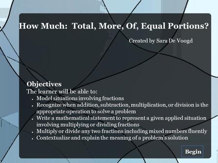 How Much: Total, More, Of, Equal Portions? Created by Sara De Voogd Objectives The learner will be able to: ● Model situations involving fractions ● Recognize.