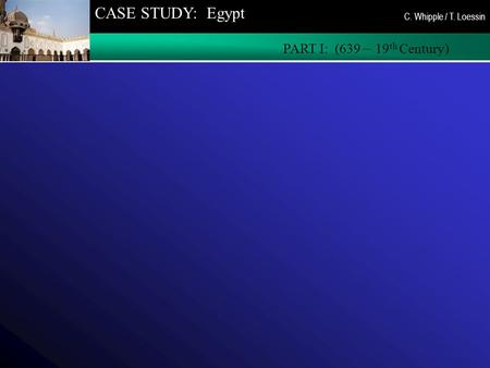 CASE STUDY: Egypt PART I: (639 – 19 th Century) C. Whipple / T. Loessin.