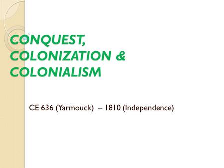 CONQUEST, COLONIZATION & COLONIALISM CE 636 (Yarmouck) – 1810 (Independence)