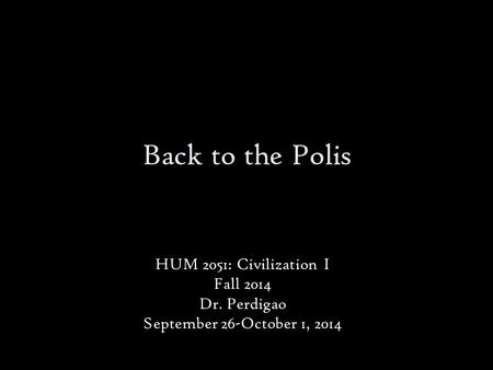 Back to the Polis HUM 2051: Civilization I Fall 2014 Dr. Perdigao September 26-October 1, 2014.