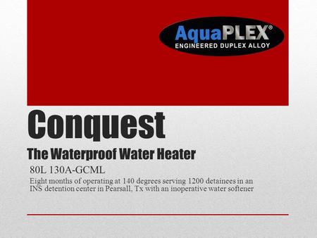 Conquest The Waterproof Water Heater 80L 130A-GCML Eight months of operating at 140 degrees serving 1200 detainees in an INS detention center in Pearsall,