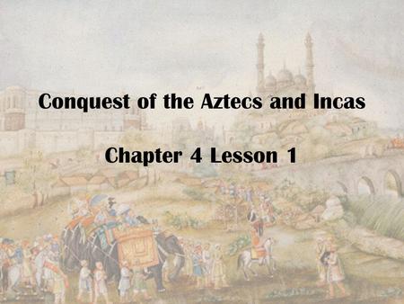 Conquest of the Aztecs and Incas Chapter 4 Lesson 1