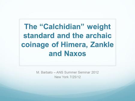 The “Calchidian” weight standard and the archaic coinage of Himera, Zankle and Naxos M. Barbato – ANS Summer Seminar 2012 New York 7/25/12.