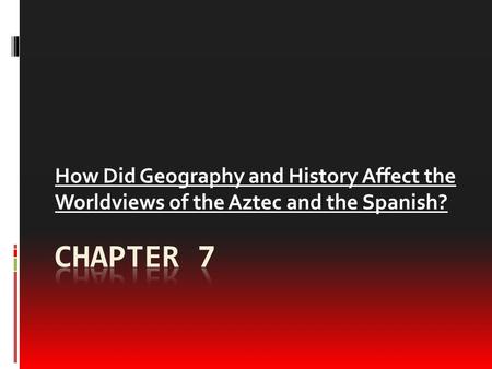 How Did Geography and History Affect the Worldviews of the Aztec and the Spanish? Chapter 7.