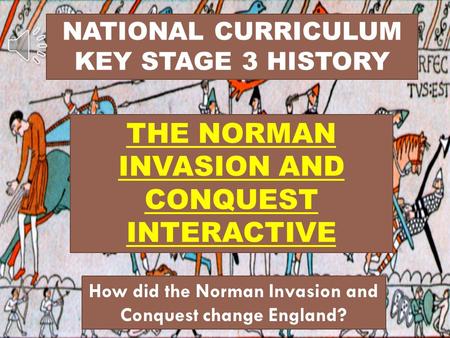 NATIONAL CURRICULUM KEY STAGE 3 HISTORY THE NORMAN INVASION AND CONQUEST INTERACTIVE How did the Norman Invasion and Conquest change England?