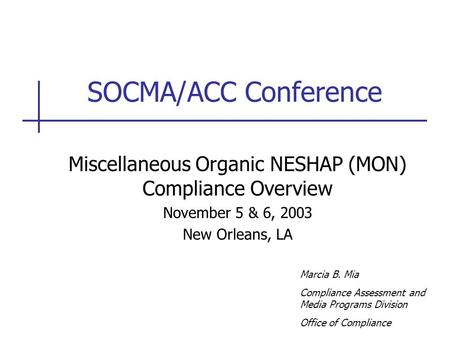 SOCMA/ACC Conference Miscellaneous Organic NESHAP (MON) Compliance Overview November 5 & 6, 2003 New Orleans, LA Marcia B. Mia Compliance Assessment and.