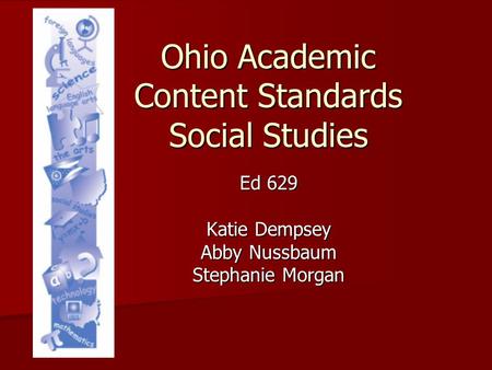 Ohio Academic Content Standards Social Studies Ed 629 Katie Dempsey Abby Nussbaum Stephanie Morgan.