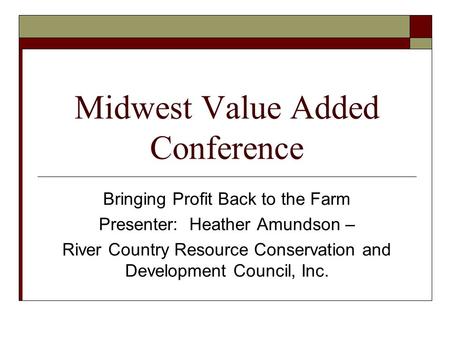 Midwest Value Added Conference Bringing Profit Back to the Farm Presenter: Heather Amundson – River Country Resource Conservation and Development Council,