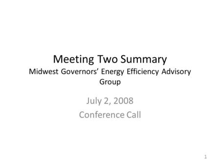 1 Meeting Two Summary Midwest Governors’ Energy Efficiency Advisory Group July 2, 2008 Conference Call.