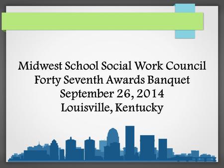 Midwest School Social Work Council Forty Seventh Awards Banquet September 26, 2014 Louisville, Kentucky.