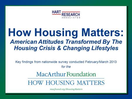 HART RESEARCH ASSOTESCIA How Housing Matters: American Attitudes Transformed By The Housing Crisis & Changing Lifestyles Key findings from nationwide survey.