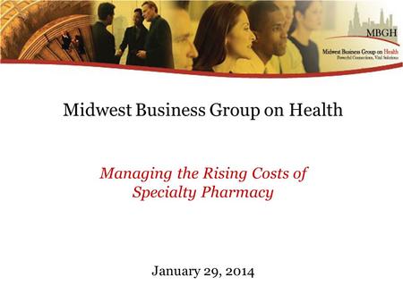 Midwest Business Group on Health Managing the Rising Costs of Specialty Pharmacy January 29, 2014.