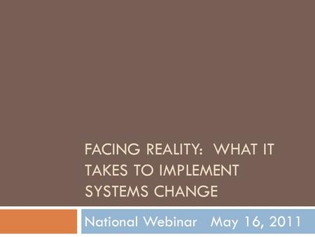 FACING REALITY: WHAT IT TAKES TO IMPLEMENT SYSTEMS CHANGE National Webinar May 16, 2011.