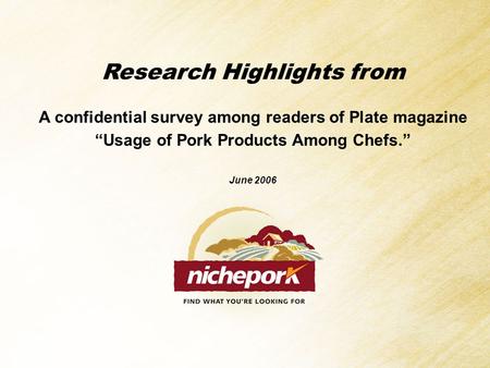 Research Highlights from A confidential survey among readers of Plate magazine “Usage of Pork Products Among Chefs.” June 2006.