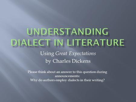 Using Great Expectations by Charles Dickens Please think about an answer to this question during announcements: Why do authors employ dialects in their.