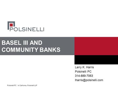 Polsinelli PC. In California, Polsinelli LLP BASEL III AND COMMUNITY BANKS Larry K. Harris Polsinelli PC 314-889-7063