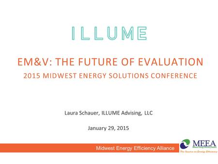 EM&V: THE FUTURE OF EVALUATION 2015 MIDWEST ENERGY SOLUTIONS CONFERENCE Laura Schauer, ILLUME Advising, LLC January 29, 2015 Midwest Energy Efficiency.