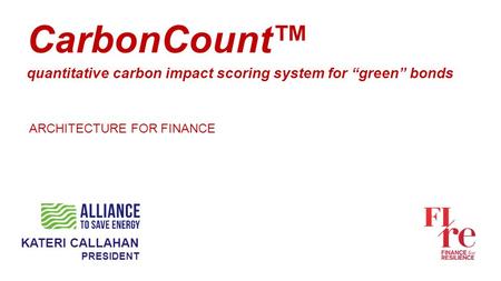 CarbonCount™ quantitative carbon impact scoring system for “green” bonds ARCHITECTURE FOR FINANCE KATERI CALLAHAN PRESIDENT.