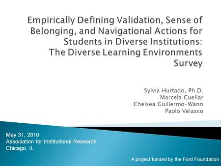 Sylvia Hurtado, Ph.D. Marcela Cuellar Chelsea Guillermo-Wann Paolo Velasco May 31, 2010 Association for Institutional Research Chicago, IL A project funded.