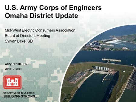 US Army Corps of Engineers BUILDING STRONG ® Gary Hinkle, PE June 10, 2014 Mid-West Electric Consumers Association Board of Directors Meeting Sylvan Lake,