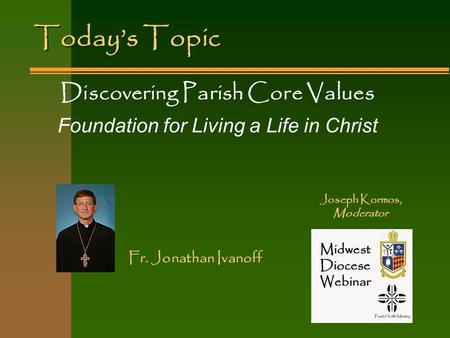 Today’s Topic Discovering Parish Core Values Foundation for Living a Life in Christ Fr. Jonathan Ivanoff Joseph Kormos, Moderator.