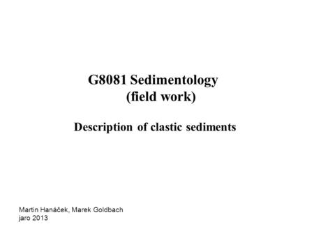 G8081 Sedimentology (field work) Description of clastic sediments Martin Hanáček, Marek Goldbach jaro 2013.