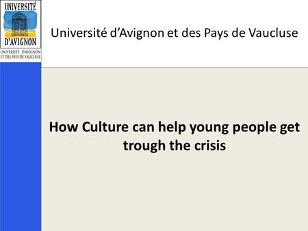 Université d’Avignon et des Pays de Vaucluse How Culture can help young people get trough the crisis.