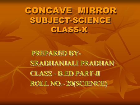 CONCAVE MIRROR SUBJECT-SCIENCE CLASS-X CONCAVE MIRROR SUBJECT-SCIENCE CLASS-X CONCAVE MIRROR SUBJECT-SCIENCE CLASS-X PREPARED BY- PREPARED BY- SRADHANJALI.