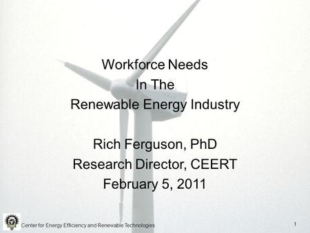 Workforce Needs In The Renewable Energy Industry Rich Ferguson, PhD Research Director, CEERT February 5, 2011 Center for Energy Efficiency and Renewable.