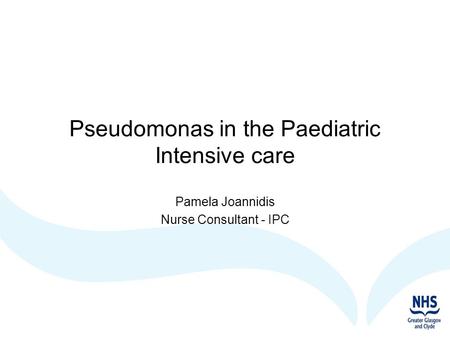 Pseudomonas in the Paediatric Intensive care Pamela Joannidis Nurse Consultant - IPC.