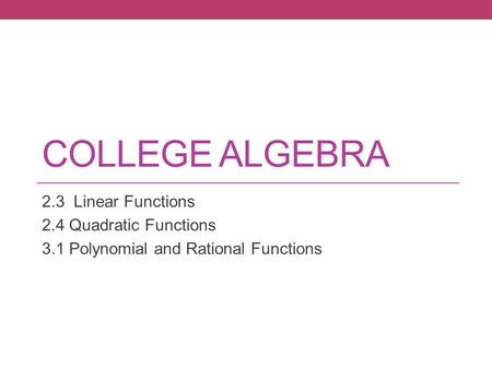 COLLEGE ALGEBRA 2.3 Linear Functions 2.4 Quadratic Functions 3.1 Polynomial and Rational Functions.