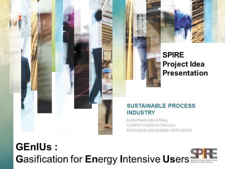 SUSTAINABLE PROCESS INDUSTRY EUROPEAN INDUSTRIAL COMPETTIVENESS TROUGH RESOURCE AND ENERGY EFFICIENCY SPIRE Project Idea Presentation GEnIUs : Gasification.