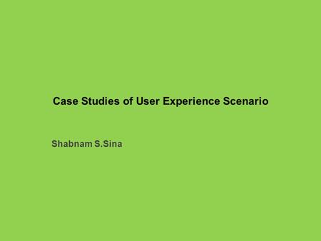 Case Studies of User Experience Scenario Shabnam S.Sina.