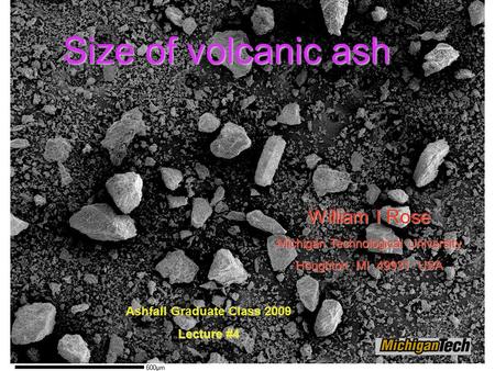 Ashfall Graduate Class 2009 Lecture #4 William I Rose Michigan Technological University Houghton, MI 49931 USA Size of volcanic ash.