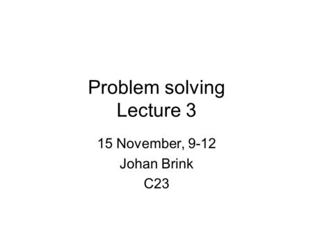 Problem solving Lecture 3 15 November, 9-12 Johan Brink C23.