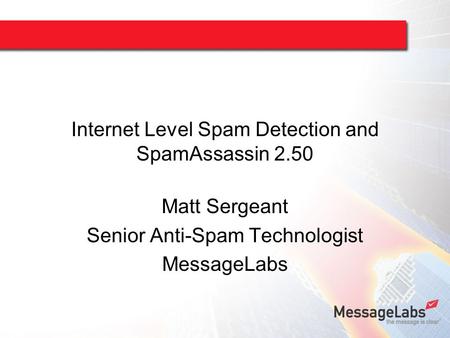 Internet Level Spam Detection and SpamAssassin 2.50 Matt Sergeant Senior Anti-Spam Technologist MessageLabs.