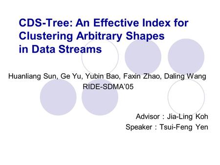 CDS-Tree: An Effective Index for Clustering Arbitrary Shapes in Data Streams Huanliang Sun, Ge Yu, Yubin Bao, Faxin Zhao, Daling Wang RIDE-SDMA’05 Advisor.