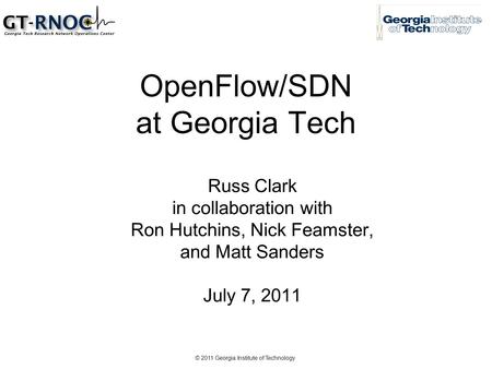 © 2011 Georgia Institute of Technology OpenFlow/SDN at Georgia Tech Russ Clark in collaboration with Ron Hutchins, Nick Feamster, and Matt Sanders July.