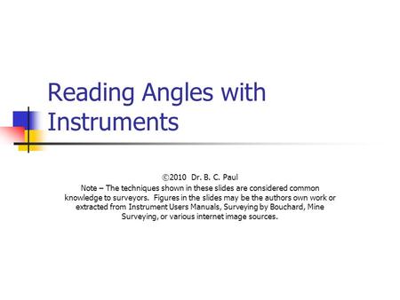 Reading Angles with Instruments ©2010 Dr. B. C. Paul Note – The techniques shown in these slides are considered common knowledge to surveyors. Figures.