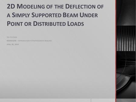 2D M ODELING OF THE D EFLECTION OF A S IMPLY S UPPORTED B EAM U NDER P OINT OR D ISTRIBUTED L OADS Y IN -Y U C HEN MANE4240 – I NTRODUCTION TO F INITE.